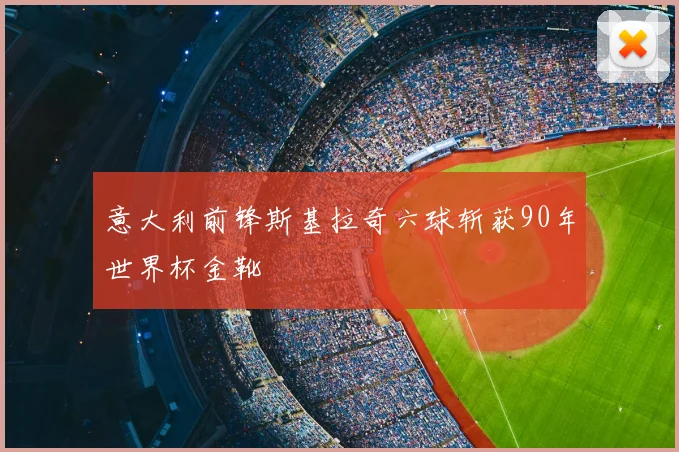 意大利前锋斯基拉奇六球斩获90年世界杯金靴