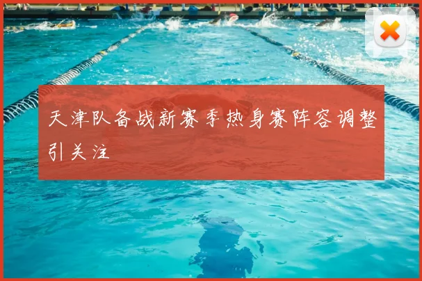 天津队备战新赛季热身赛阵容调整引关注