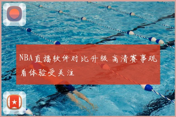 NBA直播软件对比升级 高清赛事观看体验受关注