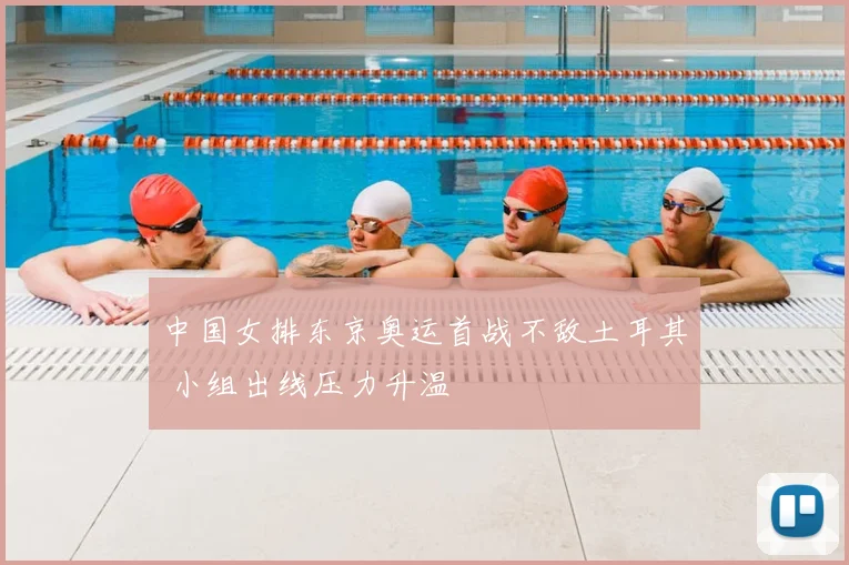 中国女排东京奥运首战不敌土耳其 小组出线压力升温