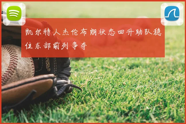 凯尔特人杰伦布朗状态回升助队稳住东部前列争夺