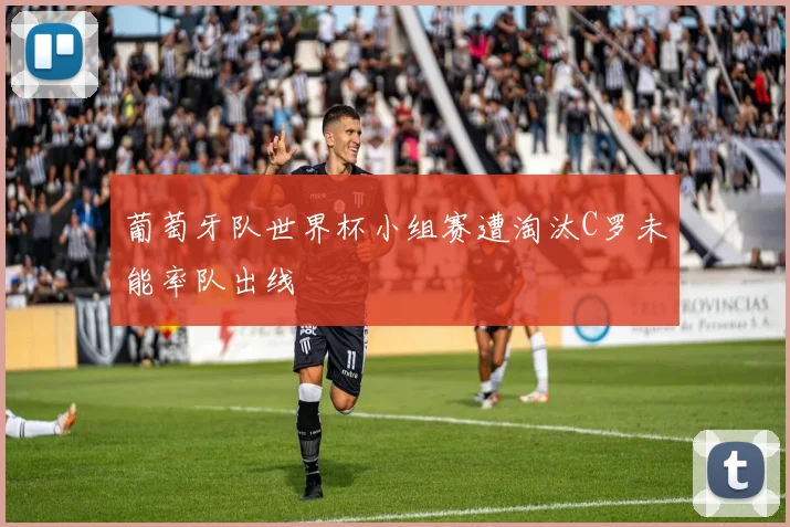 葡萄牙队世界杯小组赛遭淘汰C罗未能率队出线