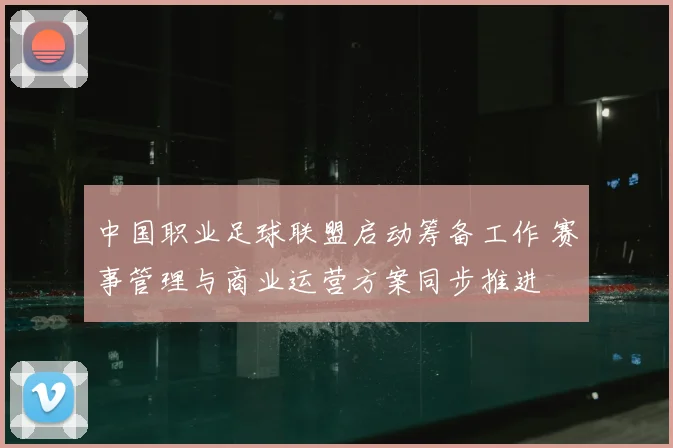 中国职业足球联盟启动筹备工作 赛事管理与商业运营方案同步推进
