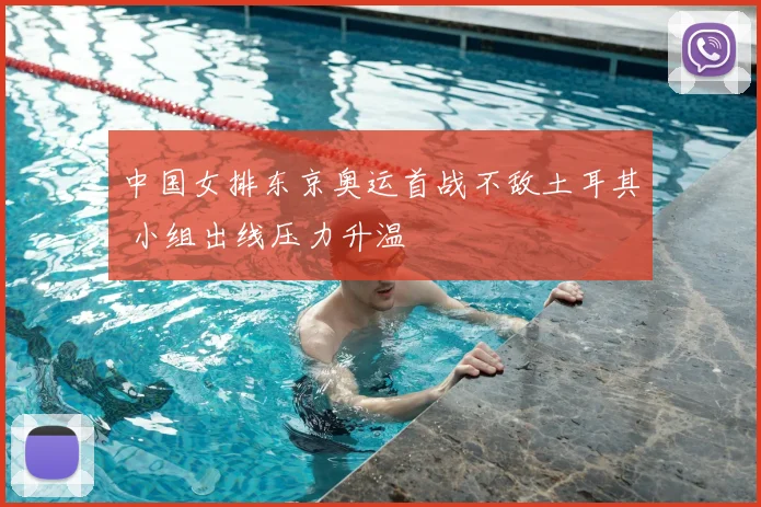 中国女排东京奥运首战不敌土耳其 小组出线压力升温