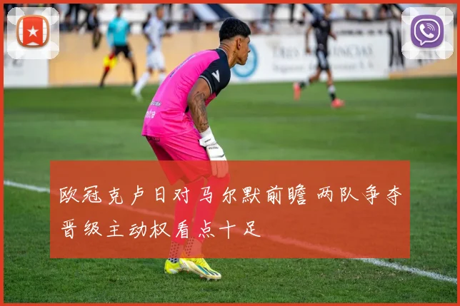 欧冠克卢日对马尔默前瞻 两队争夺晋级主动权看点十足