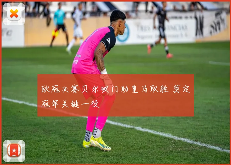 欧冠决赛贝尔破门助皇马取胜 奠定冠军关键一役