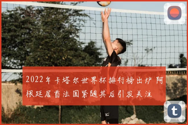 2022年卡塔尔世界杯排行榜出炉 阿根廷居首法国紧随其后引发关注