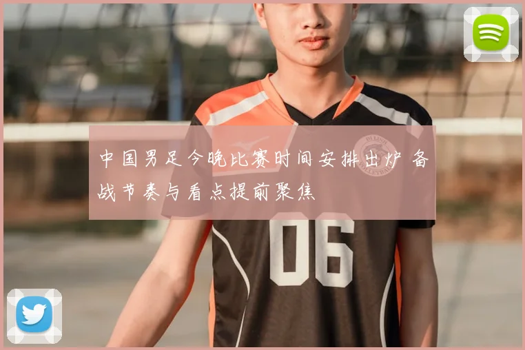 中国男足今晚比赛时间安排出炉 备战节奏与看点提前聚焦