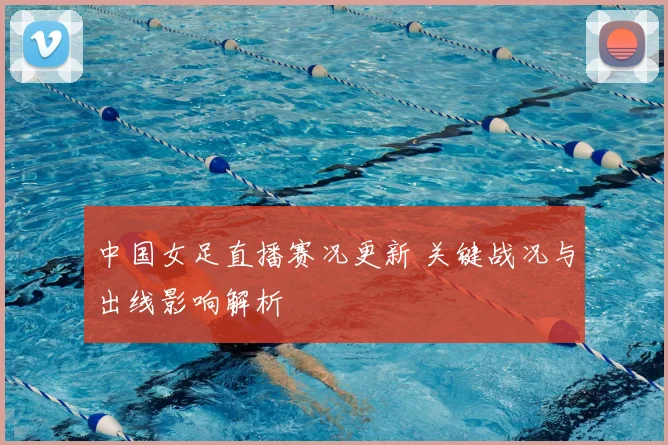 中国女足直播赛况更新 关键战况与出线影响解析